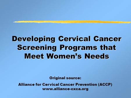 Developing Cervical Cancer Screening Programs that Meet Women’s Needs Original source: Alliance for Cervical Cancer Prevention (ACCP) www.alliance-cxca.org.