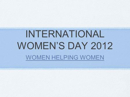 INTERNATIONAL WOMEN’S DAY 2012 WOMEN HELPING WOMEN.