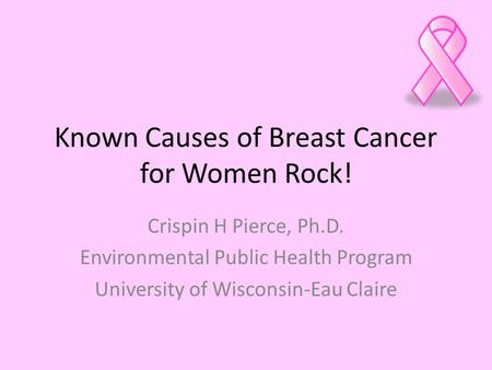 Known Causes of Breast Cancer for Women Rock! Crispin H Pierce, Ph.D. Environmental Public Health Program University of Wisconsin-Eau Claire.