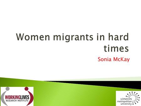 Sonia McKay.  Increasing feminisation of migration – Belgium 54%, Italy 55%; UK 50% (UWT)  Feminisation of poverty 70% of world’s poor are women or.