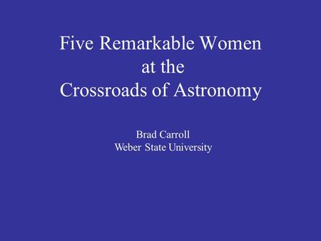 Five Remarkable Women at the Crossroads of Astronomy Brad Carroll Weber State University.