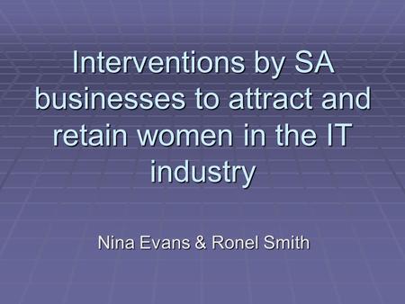 Interventions by SA businesses to attract and retain women in the IT industry Nina Evans & Ronel Smith.