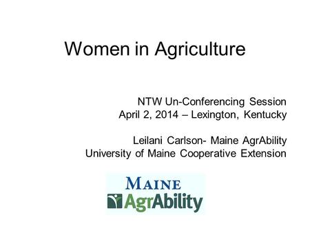 Women in Agriculture NTW Un-Conferencing Session April 2, 2014 – Lexington, Kentucky Leilani Carlson- Maine AgrAbility University of Maine Cooperative.