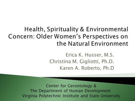Erica K. Husser, M.S. Christina M. Gigliotti, Ph.D. Karen A. Roberto, Ph.D Center for Gerontology & The Department of Human Development Virginia Polytechnic.