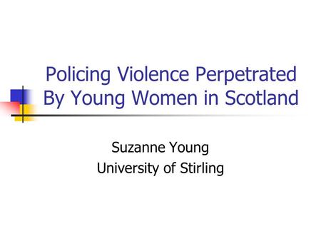 Policing Violence Perpetrated By Young Women in Scotland Suzanne Young University of Stirling.