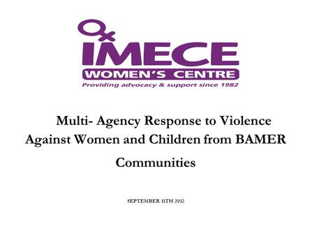 Multi- Agency Response to Violence Against Women and Children from BAMER Communities SEPTEMBER 11TH 2012.