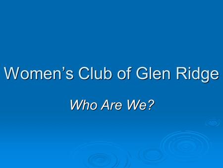 Women’s Club of Glen Ridge Who Are We?. Our Members are:  doctors, dentists, nurses and therapists  teachers and students, accountants and business.