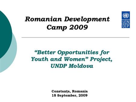 Romanian Development Camp 2009 Constanţa, Romania 18 September, 2009 “Better Opportunities for Youth and Women” Project, UNDP Moldova.