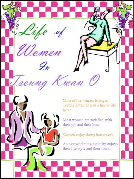 Life of Women In Tseung Kwan O Most of the women living in Tseung Kwan O lead a happy life here! Most women are satisfied with their job and their boss.