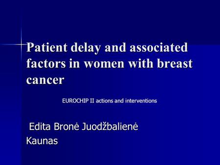 Patient delay and associated factors in women with breast cancer Edita Bronė Juodžbalienė Edita Bronė JuodžbalienėKaunas EUROCHIP II actions and interventions.