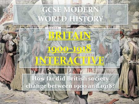 GCSE MODERN WORLD HISTORY GCSE MODERN WORLD HISTORY BRITAIN 1900-1918 INTERACTIVE BRITAIN 1900-1918 INTERACTIVE How far did British society change between.