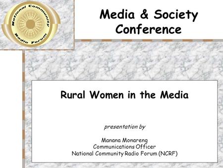 Media & Society Conference Rural Women in the Media presentation by Manana Monareng Communications Officer National Community Radio Forum (NCRF)