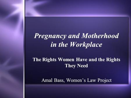 Pregnancy and Motherhood in the Workplace The Rights Women Have and the Rights They Need Amal Bass, Women’s Law Project The Rights Women Have and the Rights.