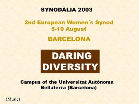 SYNODÀLIA 2003 DARING DIVERSITY 2nd European Women´s Synod 5-10 August BARCELONA Campus of the Universitat Autònoma Bellaterra (Barcelona) (Music)
