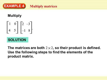 EXAMPLE 4 Multiply matrices 1 0 4 5 Multiply 2 –3 –1 8. SOLUTION The matrices are both 2 2, so their product is defined. Use the following steps to find.