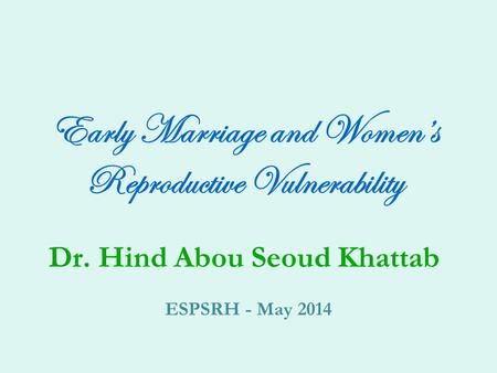 Early Marriage and Women’s Reproductive Vulnerability Dr. Hind Abou Seoud Khattab ESPSRH - May 2014.