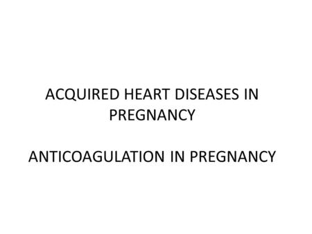 ACQUIRED HEART DISEASES IN PREGNANCY ANTICOAGULATION IN PREGNANCY