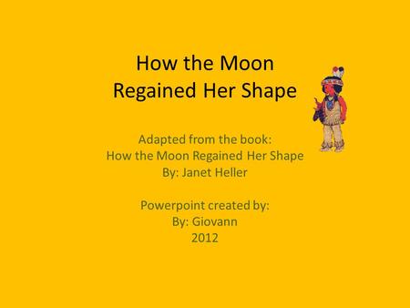 How the Moon Regained Her Shape Adapted from the book: How the Moon Regained Her Shape By: Janet Heller Powerpoint created by: By: Giovann 2012.