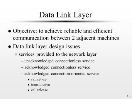 5-1 Data Link Layer l Objective: to achieve reliable and efficient communication between 2 adjacent machines l Data link layer design issues n services.