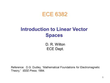 1 D. R. Wilton ECE Dept. ECE 6382 Introduction to Linear Vector Spaces Reference: D.G. Dudley, “Mathematical Foundations for Electromagnetic Theory,” IEEE.