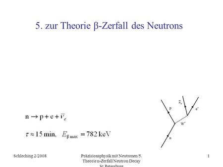Schleching 2/2008Präzisionsphysik mit Neutronen/5. Theorie n-Zerfall Neutron Decay St.Petersburg 1 5. zur Theorie β-Zerfall des Neutrons.