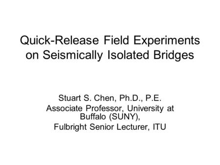 Quick-Release Field Experiments on Seismically Isolated Bridges Stuart S. Chen, Ph.D., P.E. Associate Professor, University at Buffalo (SUNY), Fulbright.