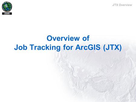 JTX Overview Overview of Job Tracking for ArcGIS (JTX)