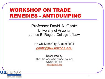 1 WORKSHOP ON TRADE REMEDIES - ANTIDUMPING Professor David A. Gantz University of Arizona, James E. Rogers College of Law Ho Chi Minh City, August 2004.