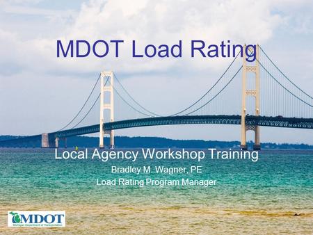 MDOT Load Rating Local Agency Workshop Training Bradley M. Wagner, PE Load Rating Program Manager.
