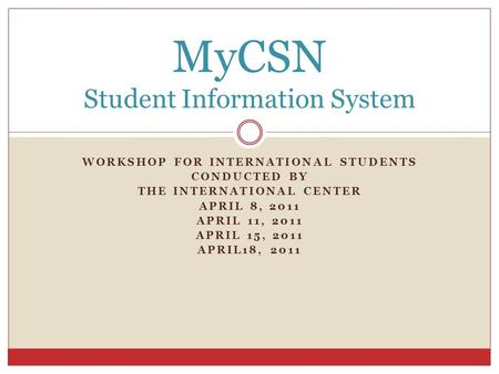 WORKSHOP FOR INTERNATIONAL STUDENTS CONDUCTED BY THE INTERNATIONAL CENTER APRIL 8, 2011 APRIL 11, 2011 APRIL 15, 2011 APRIL18, 2011 MyCSN Student Information.