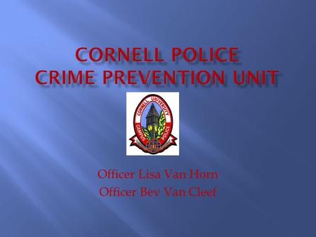 Officer Lisa Van Horn Officer Bev Van Cleef.  The Cornell Police Crime Prevention Unit’s mission is to deter crime or the perception of crime and to.