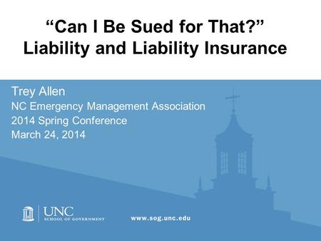 “Can I Be Sued for That?” Liability and Liability Insurance Trey Allen NC Emergency Management Association 2014 Spring Conference March 24, 2014.