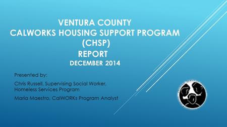 VENTURA COUNTY CALWORKS HOUSING SUPPORT PROGRAM (CHSP) REPORT DECEMBER 2014 Presented by: Chris Russell, Supervising Social Worker, Homeless Services Program.