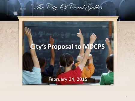 1 City’s Proposal to MDCPS February 24, 2015 The City Of Coral Gables.