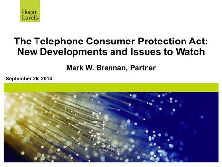 The Telephone Consumer Protection Act: New Developments and Issues to Watch September 26, 2014 Mark W. Brennan, Partner.