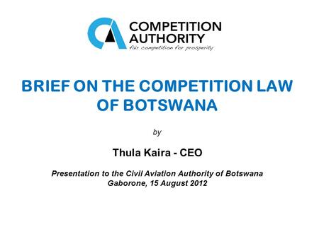 BRIEF ON THE COMPETITION LAW OF BOTSWANA by Thula Kaira - CEO Presentation to the Civil Aviation Authority of Botswana Gaborone, 15 August 2012.
