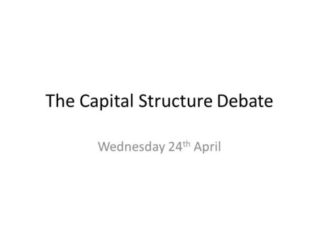 The Capital Structure Debate Wednesday 24 th April.