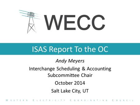 ISAS Report To the OC Andy Meyers Interchange Scheduling & Accounting Subcommittee Chair October 2014 Salt Lake City, UT W ESTERN E LECTRICITY C OORDINATING.