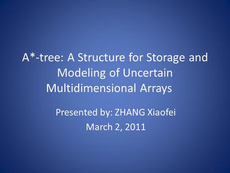 A*-tree: A Structure for Storage and Modeling of Uncertain Multidimensional Arrays Presented by: ZHANG Xiaofei March 2, 2011.