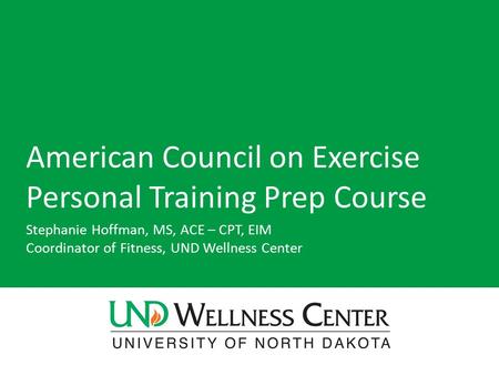 American Council on Exercise Personal Training Prep Course Stephanie Hoffman, MS, ACE – CPT, EIM Coordinator of Fitness, UND Wellness Center.