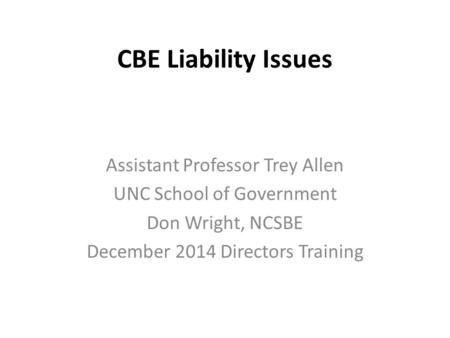 CBE Liability Issues Assistant Professor Trey Allen UNC School of Government Don Wright, NCSBE December 2014 Directors Training.