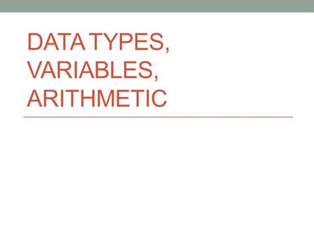 DATA TYPES, VARIABLES, ARITHMETIC. Variables A variable is a “named container” that holds a value. A name for a spot in the computer’s memory This value.