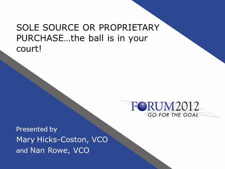 SOLE SOURCE OR PROPRIETARY PURCHASE…the ball is in your court! Presented by Mary Hicks-Coston, VCO and Nan Rowe, VCO.