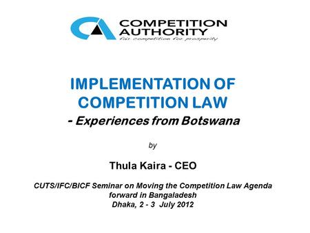 IMPLEMENTATION OF COMPETITION LAW - Experiences from Botswana by Thula Kaira - CEO CUTS/IFC/BICF Seminar on Moving the Competition Law Agenda forward in.