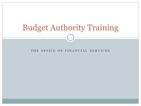 THE OFFICE OF FINANCIAL SERVICES Budget Authority Training.