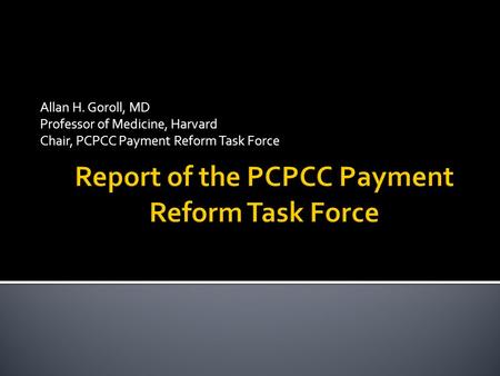 Allan H. Goroll, MD Professor of Medicine, Harvard Chair, PCPCC Payment Reform Task Force.