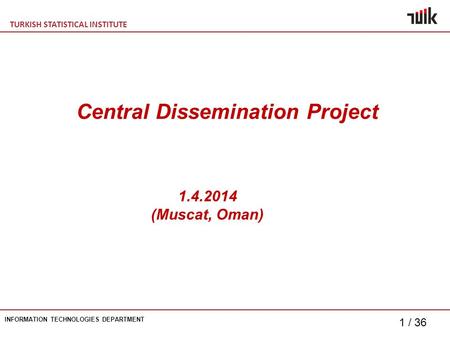 TURKISH STATISTICAL INSTITUTE INFORMATION TECHNOLOGIES DEPARTMENT 1 / 36 Central Dissemination Project 1.4.2014 (Muscat, Oman)
