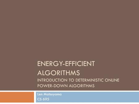 ENERGY-EFFICIENT ALGORITHMS INTRODUCTION TO DETERMINISTIC ONLINE POWER-DOWN ALGORITHMS Len Matsuyama CS 695.