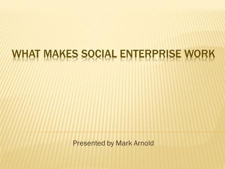 Presented by Mark Arnold.  Who We Are  Definitions of social enterprise  Spectrum of enterprises  Differences in the various models and how that will.