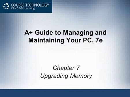 A+ Guide to Managing and Maintaining Your PC, 7e Chapter 7 Upgrading Memory.